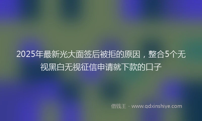 2025年最新光大面签后被拒的原因，整合5个无视黑白无视征信申请就下款的口子