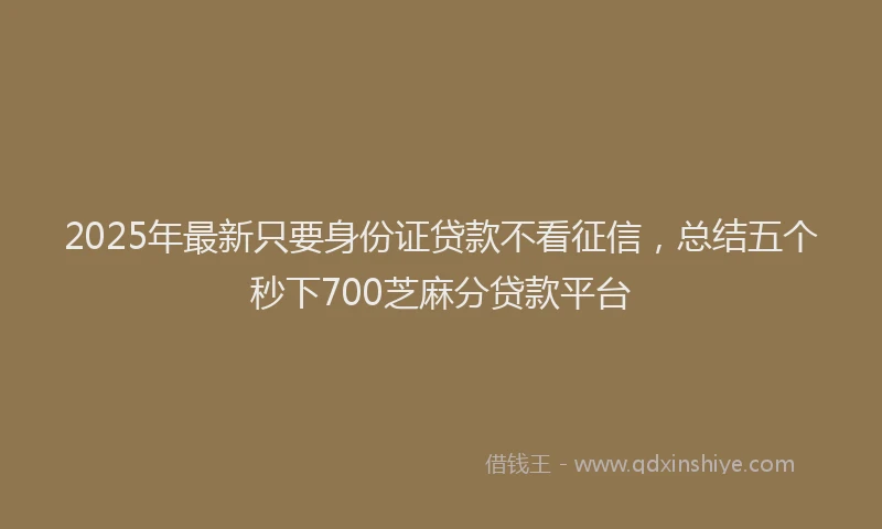 2025年最新只要身份证贷款不看征信，总结五个秒下700芝麻分贷款平台