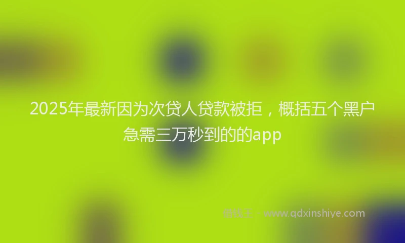 2025年最新因为次贷人贷款被拒，概括五个黑户急需三万秒到的的app