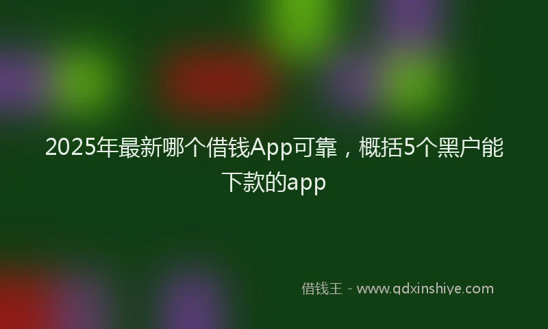 2025年最新哪个借钱App可靠，概括5个黑户能下款的app