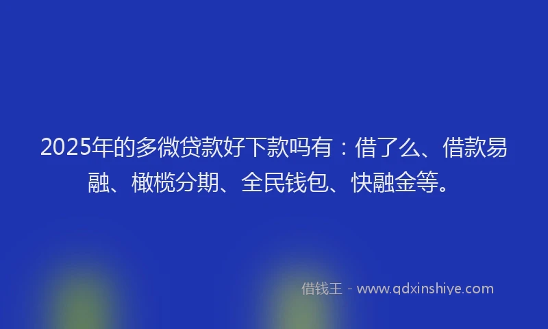 2025年的多微贷款好下款吗有：借了么、借款易融、橄榄分期、全民钱包、快融金等。