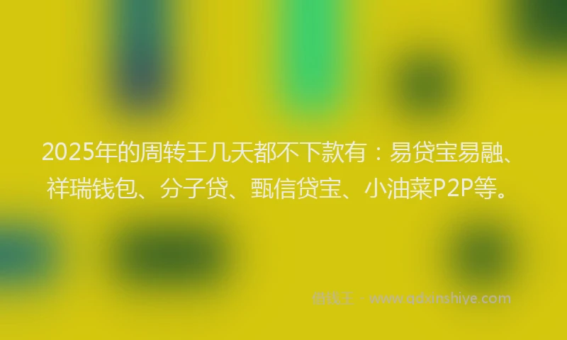 2025年的周转王几天都不下款有：易贷宝易融、祥瑞钱包、分子贷、甄信贷宝、小油菜P2P等。