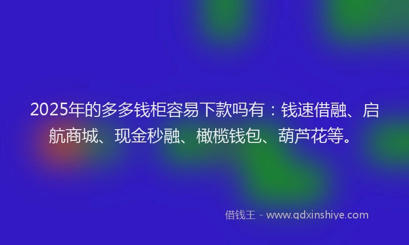 2025年的多多钱柜容易下款吗有：钱速借融、启航商城、现金秒融、橄榄钱包、葫芦花等。