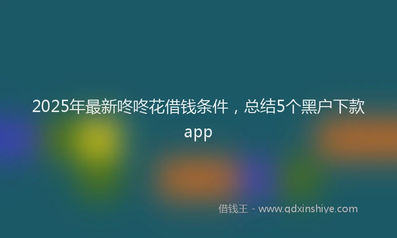 2025年最新咚咚花借钱条件，总结5个黑户下款app