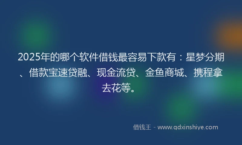 2025年的哪个软件借钱最容易下款有：星梦分期、借款宝速贷融、现金流贷、金鱼商城、携程拿去花等。