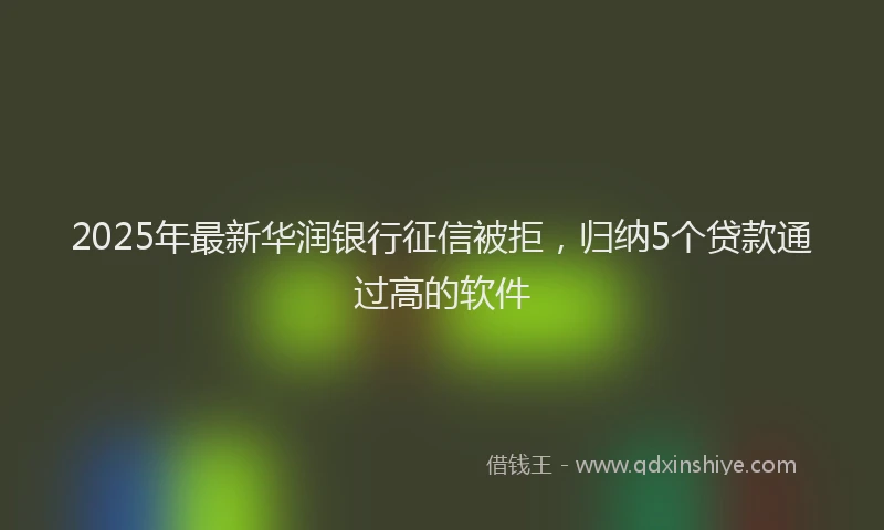 2025年最新华润银行征信被拒，归纳5个贷款通过高的软件