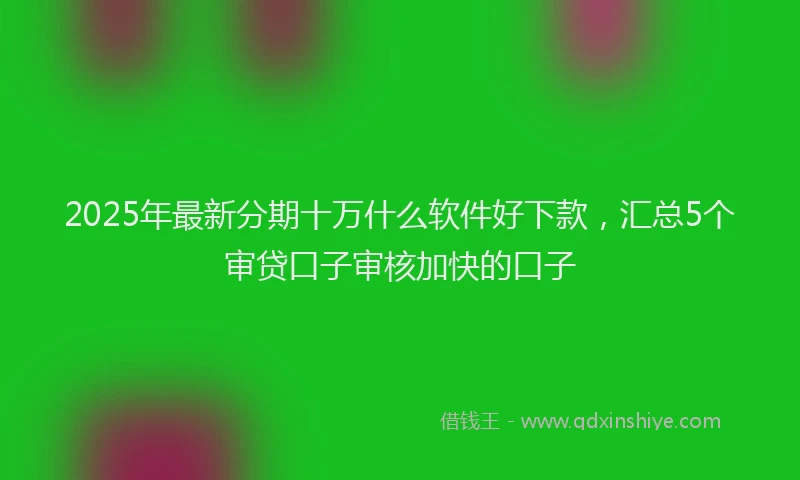 2025年最新分期十万什么软件好下款，汇总5个审贷口子审核加快的口子