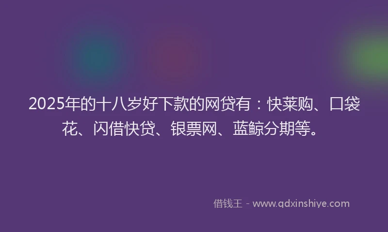 2025年的十八岁好下款的网贷有：快莱购、口袋花、闪借快贷、银票网、蓝鲸分期等。