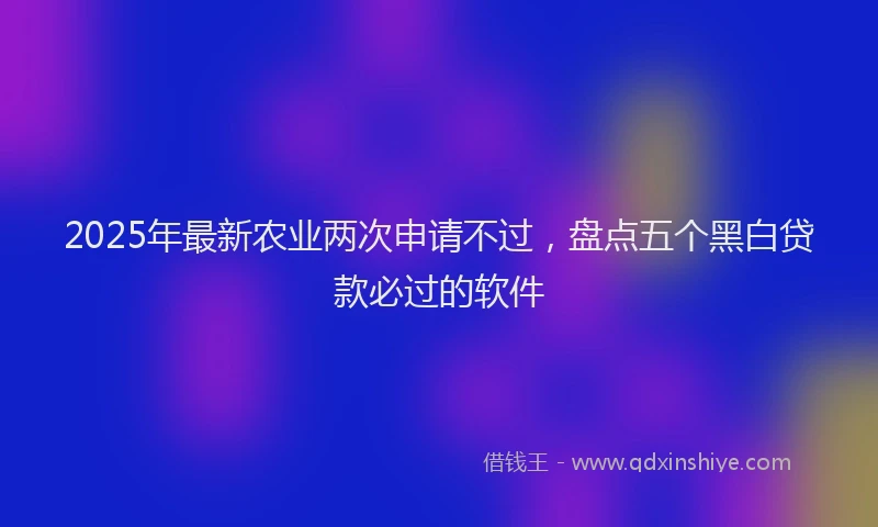2025年最新农业两次申请不过，盘点五个黑白贷款必过的软件