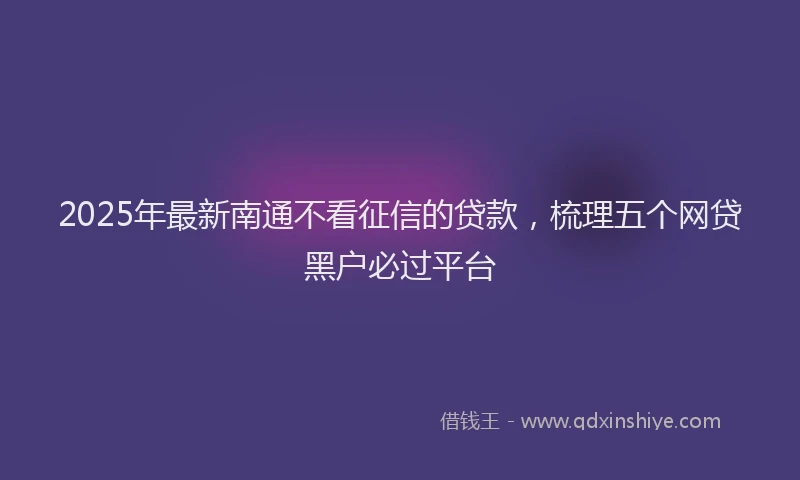 2025年最新南通不看征信的贷款，梳理五个网贷黑户必过平台