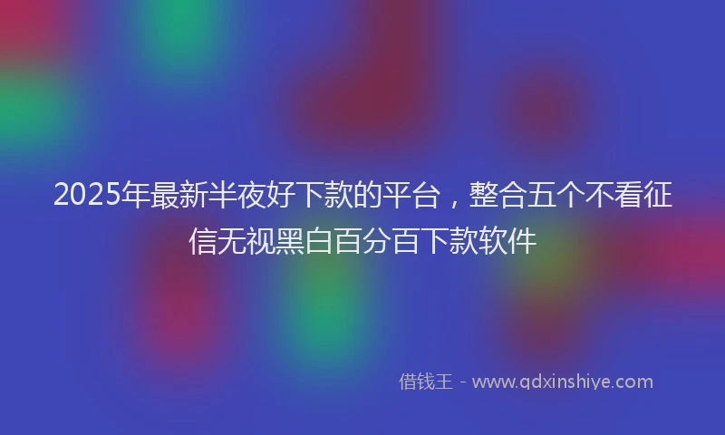 2025年最新半夜好下款的平台，整合五个不看征信无视黑白百分百下款软件
