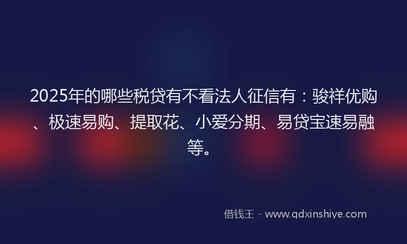 2025年的哪些税贷有不看法人征信有：骏祥优购、极速易购、提取花、小爱分期、易贷宝速易融等。