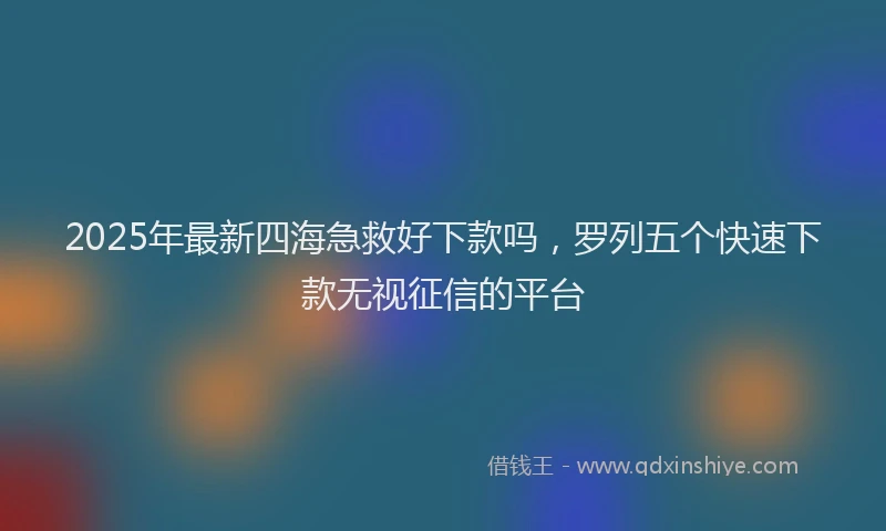 2025年最新四海急救好下款吗，罗列五个快速下款无视征信的平台