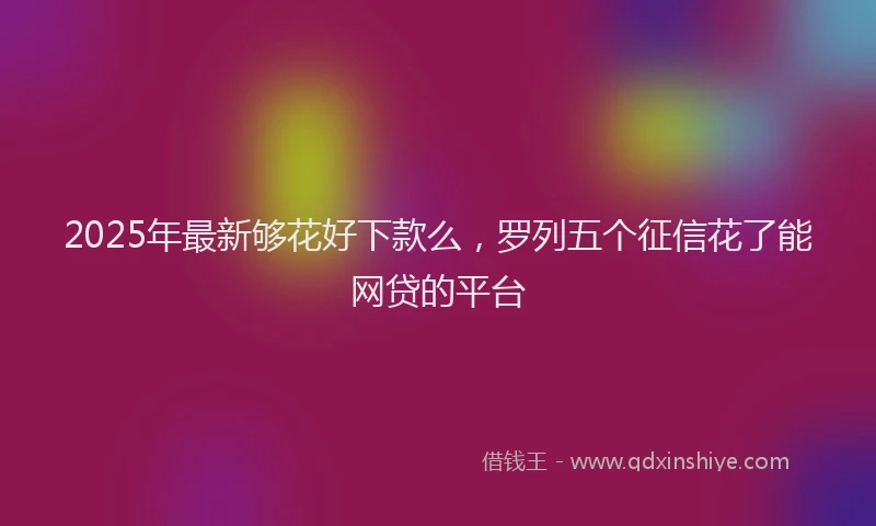 2025年最新够花好下款么，罗列五个征信花了能网贷的平台
