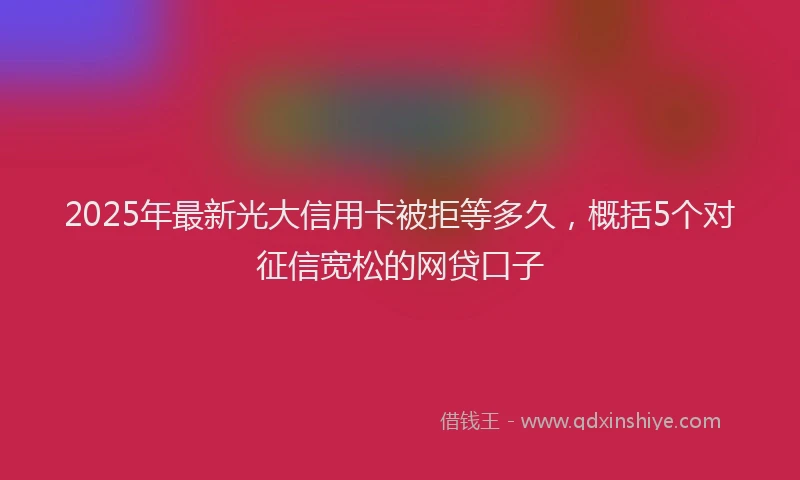 2025年最新光大信用卡被拒等多久，概括5个对征信宽松的网贷口子