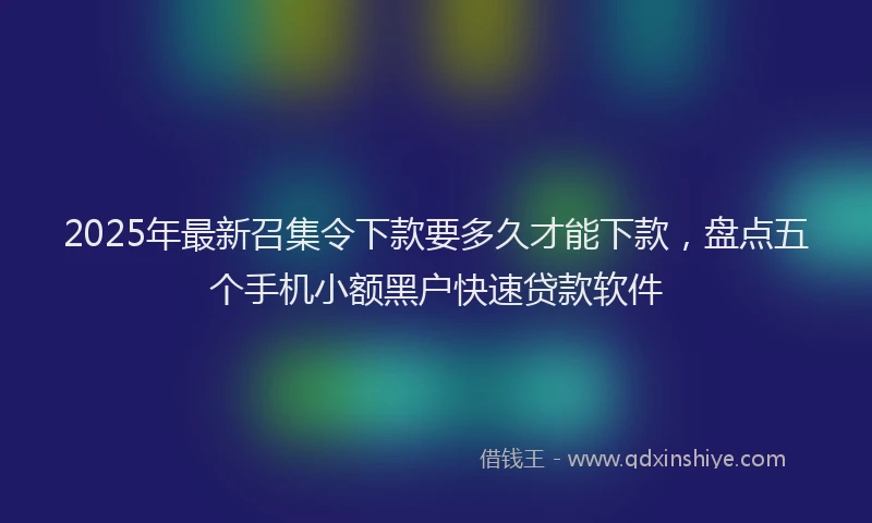 2025年最新召集令下款要多久才能下款，盘点五个手机小额黑户快速贷款软件