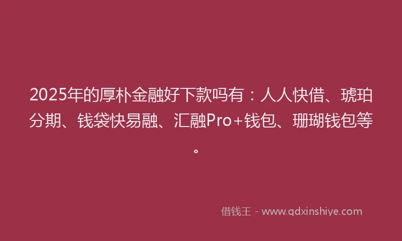 2025年的厚朴金融好下款吗有：人人快借、琥珀分期、钱袋快易融、汇融Pro+钱包、珊瑚钱包等。