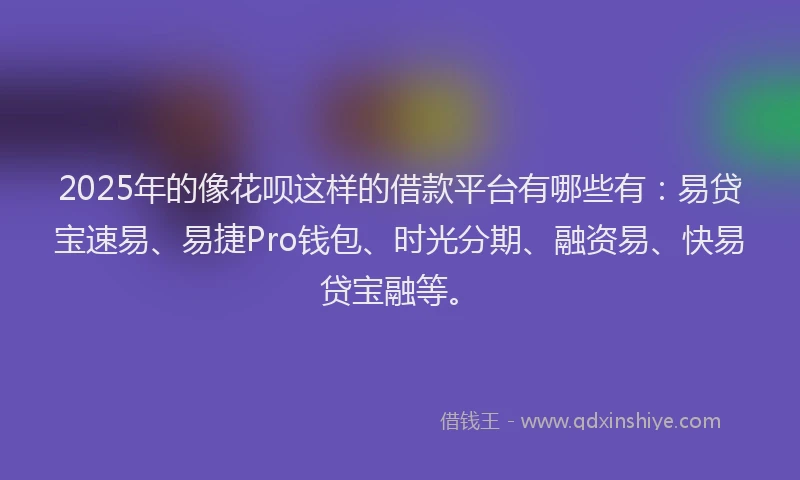 2025年的像花呗这样的借款平台有哪些有：易贷宝速易、易捷Pro钱包、时光分期、融资易、快易贷宝融等。