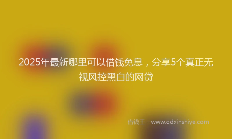 2025年最新哪里可以借钱免息，分享5个真正无视风控黑白的网贷