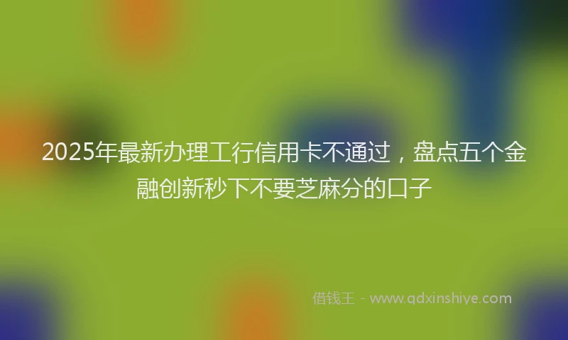 2025年最新办理工行信用卡不通过，盘点五个金融创新秒下不要芝麻分的口子