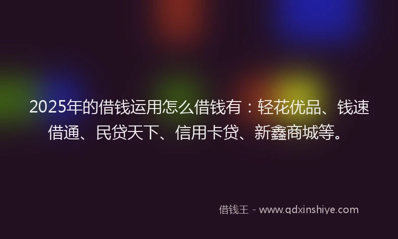2025年的借钱运用怎么借钱有：轻花优品、钱速借通、民贷天下、信用卡贷、新鑫商城等。