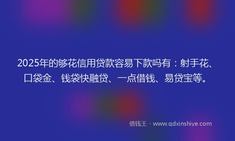 2025年的够花信用贷款容易下款吗有：射手花、口袋金、钱袋快融贷、一点借钱、易贷宝等。