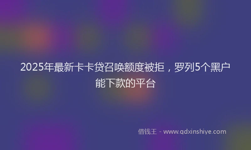 2025年最新卡卡贷召唤额度被拒，罗列5个黑户能下款的平台
