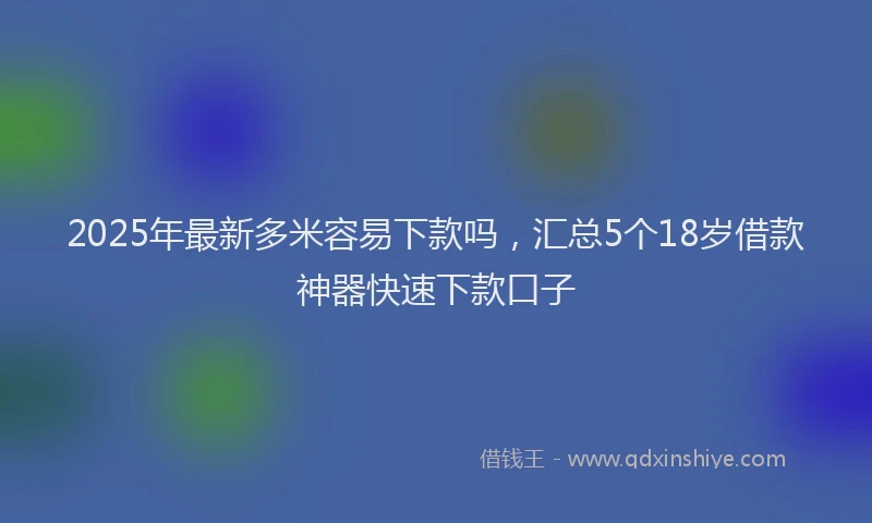 2025年最新多米容易下款吗，汇总5个18岁借款神器快速下款口子