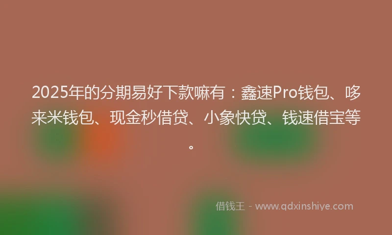 2025年的分期易好下款嘛有：鑫速Pro钱包、哆来米钱包、现金秒借贷、小象快贷、钱速借宝等。