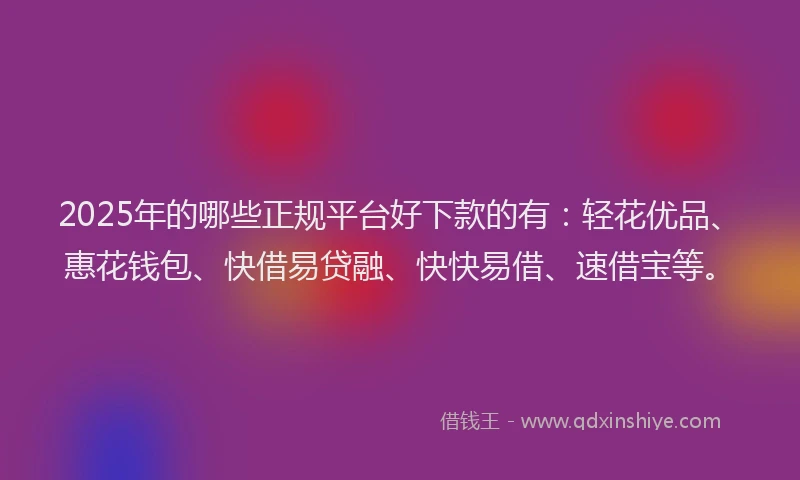 2025年的哪些正规平台好下款的有：轻花优品、惠花钱包、快借易贷融、快快易借、速借宝等。