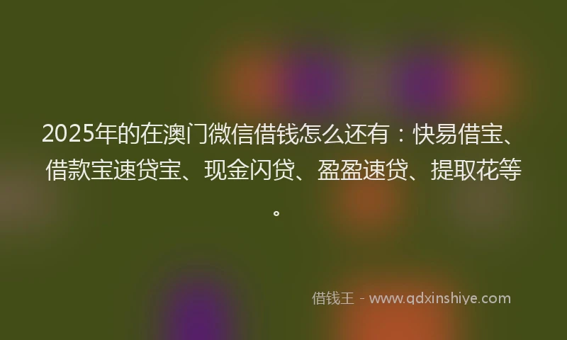 2025年的在澳门微信借钱怎么还有：快易借宝、借款宝速贷宝、现金闪贷、盈盈速贷、提取花等。