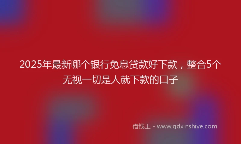 2025年最新哪个银行免息贷款好下款，整合5个无视一切是人就下款的口子