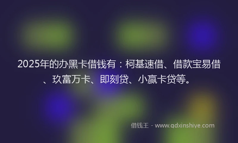 2025年的办黑卡借钱有：柯基速借、借款宝易借、玖富万卡、即刻贷、小赢卡贷等。