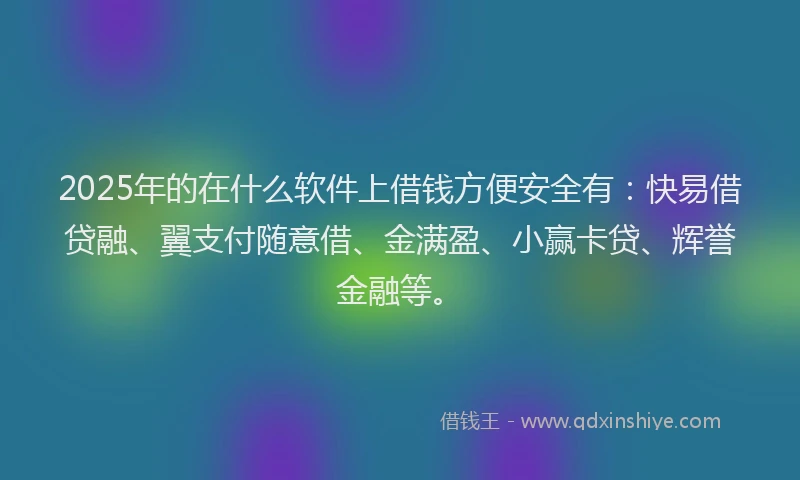 2025年的在什么软件上借钱方便安全有：快易借贷融、翼支付随意借、金满盈、小赢卡贷、辉誉金融等。