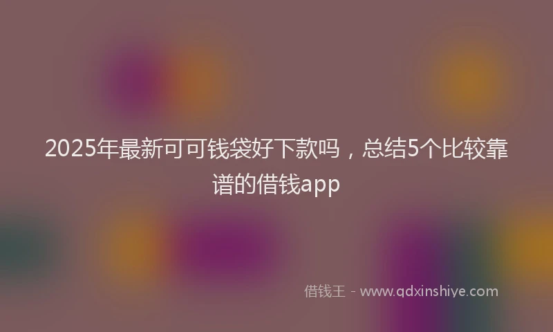 2025年最新可可钱袋好下款吗，总结5个比较靠谱的借钱app