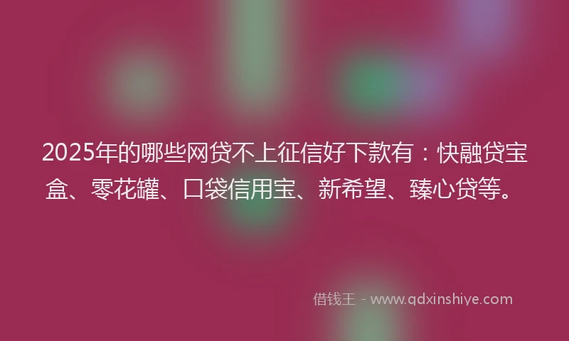 2025年的哪些网贷不上征信好下款有：快融贷宝盒、零花罐、口袋信用宝、新希望、臻心贷等。