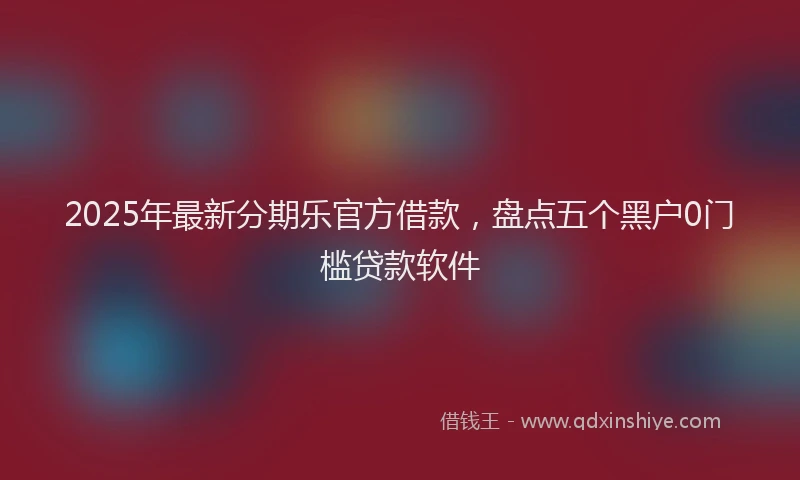 2025年最新分期乐官方借款，盘点五个黑户0门槛贷款软件