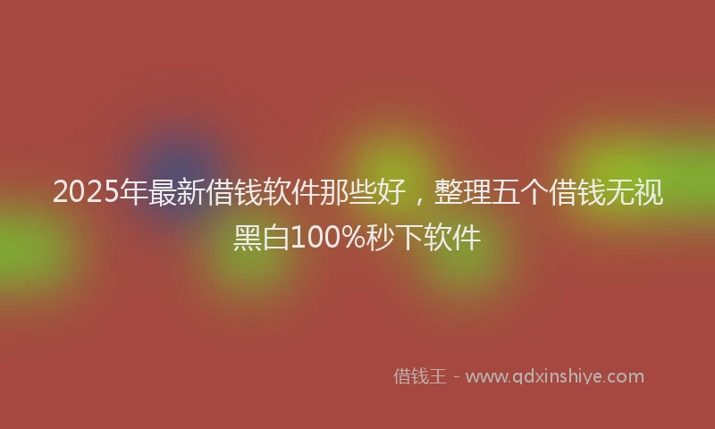 2025年最新借钱软件那些好，整理五个借钱无视黑白100%秒下软件