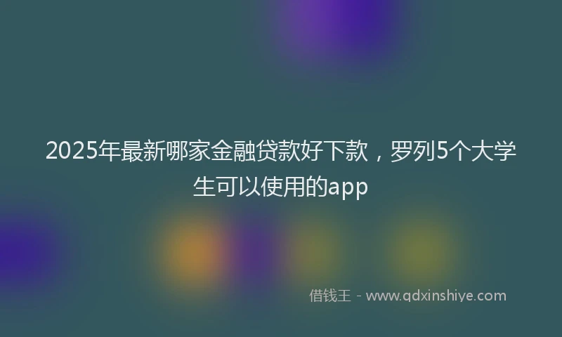 2025年最新哪家金融贷款好下款，罗列5个大学生可以使用的app