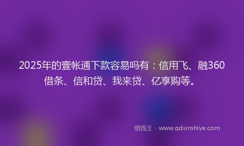 2025年的壹帐通下款容易吗有：信用飞、融360借条、信和贷、我来贷、亿享购等。
