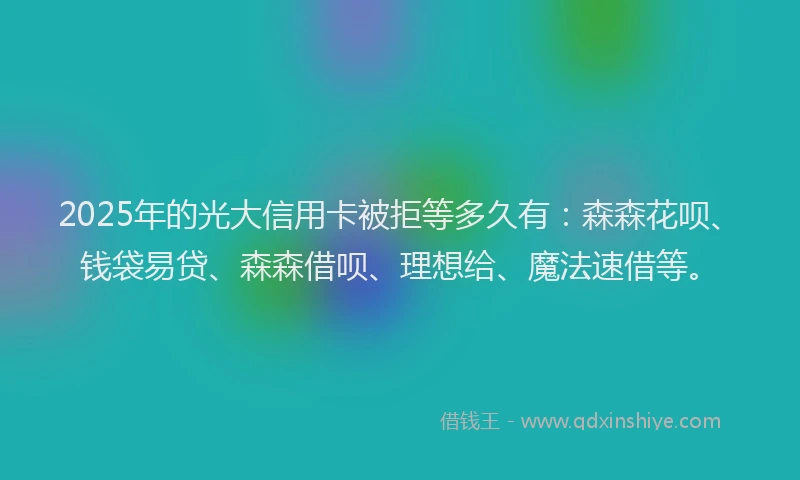 2025年的光大信用卡被拒等多久有：森森花呗、钱袋易贷、森森借呗、理想给、魔法速借等。