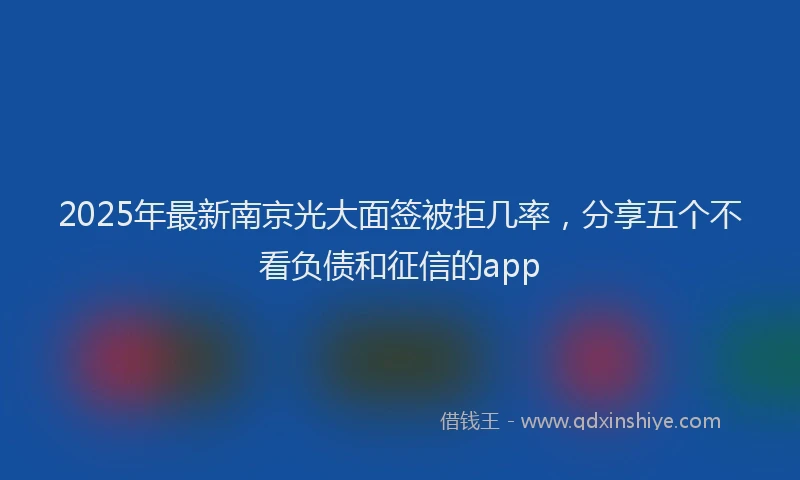 2025年最新南京光大面签被拒几率，分享五个不看负债和征信的app