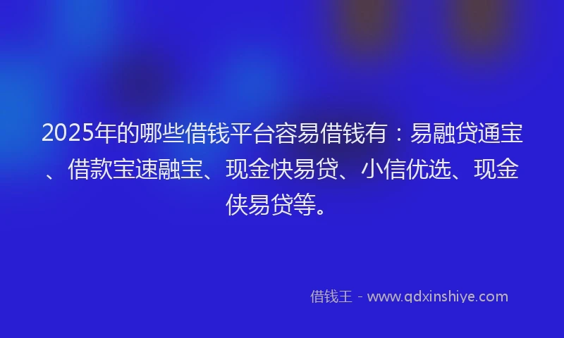 2025年的哪些借钱平台容易借钱有：易融贷通宝、借款宝速融宝、现金快易贷、小信优选、现金侠易贷等。