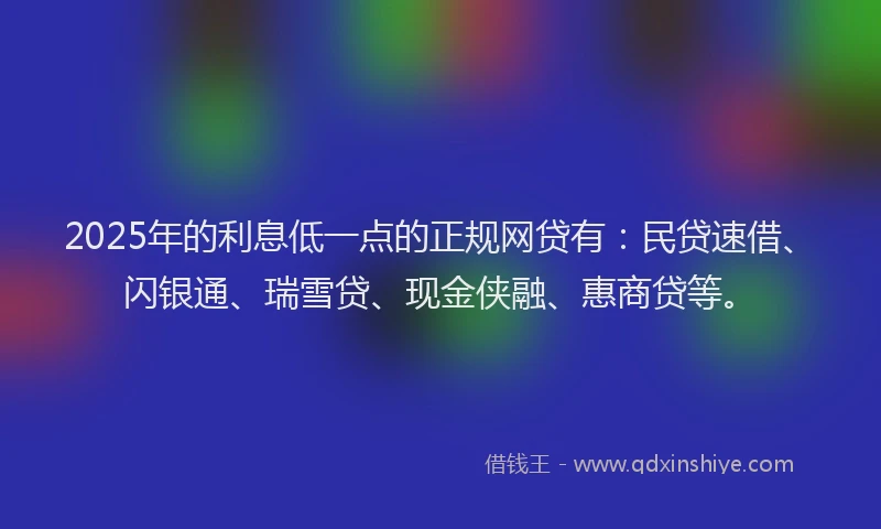 2025年的利息低一点的正规网贷有：民贷速借、闪银通、瑞雪贷、现金侠融、惠商贷等。