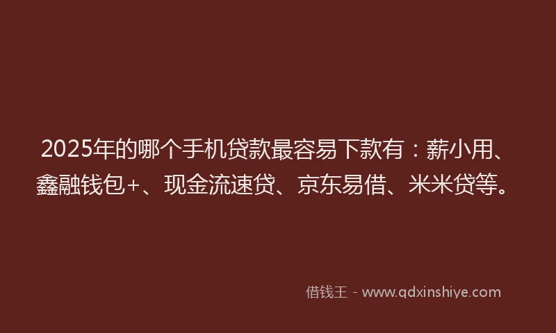 2025年的哪个手机贷款最容易下款有：薪小用、鑫融钱包+、现金流速贷、京东易借、米米贷等。