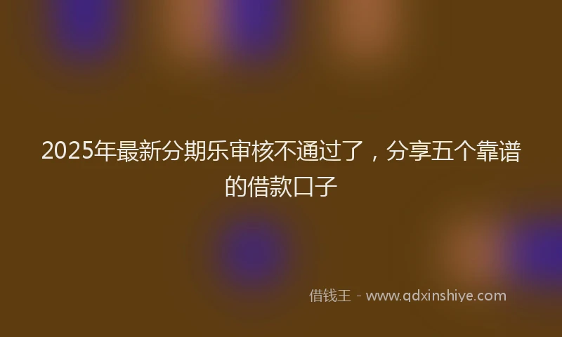 2025年最新分期乐审核不通过了，分享五个靠谱的借款口子