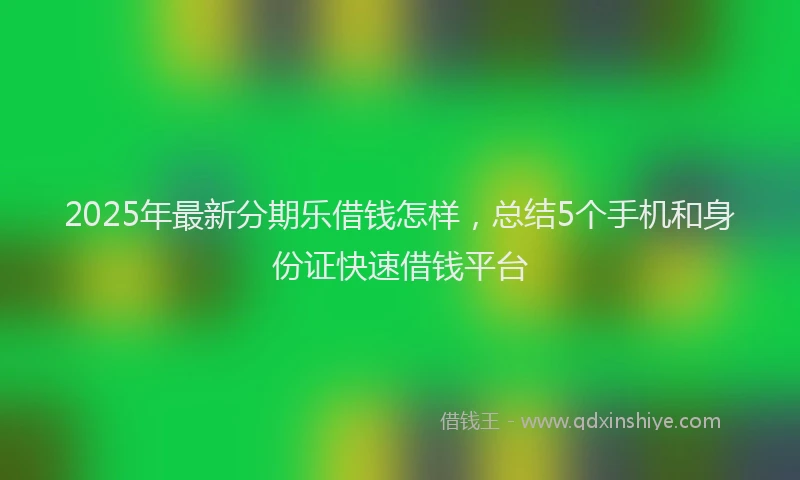 2025年最新分期乐借钱怎样，总结5个手机和身份证快速借钱平台