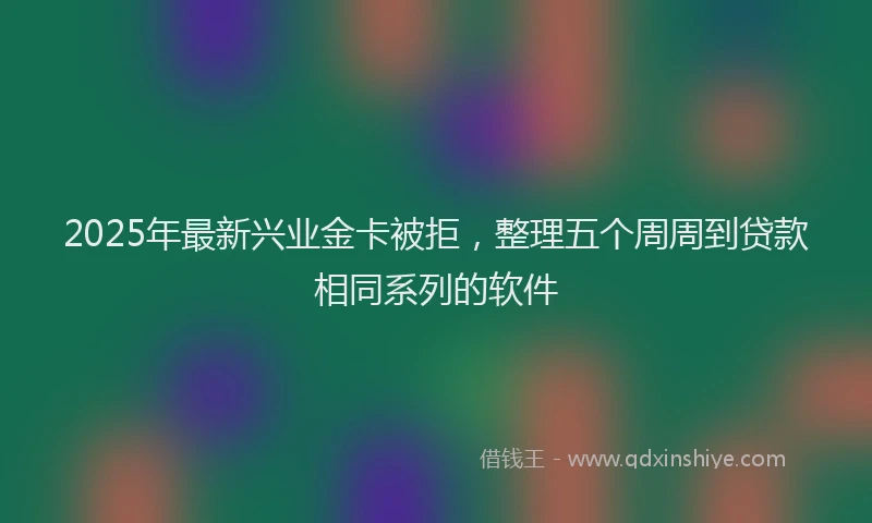 2025年最新兴业金卡被拒，整理五个周周到贷款相同系列的软件