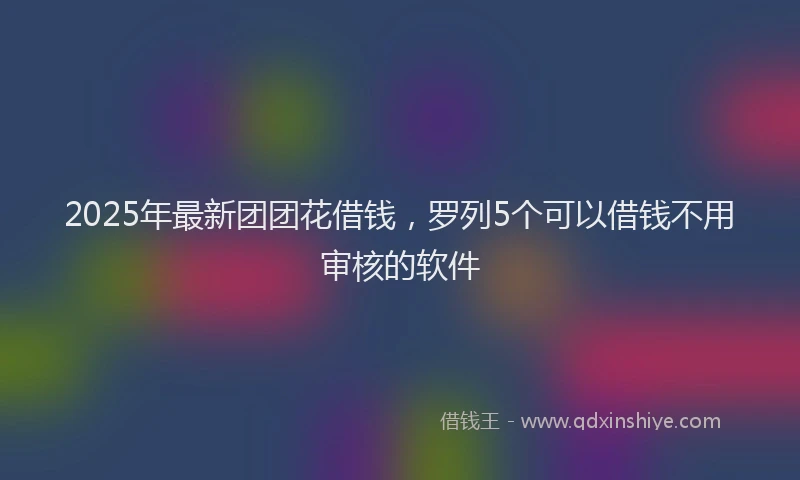 2025年最新团团花借钱，罗列5个可以借钱不用审核的软件
