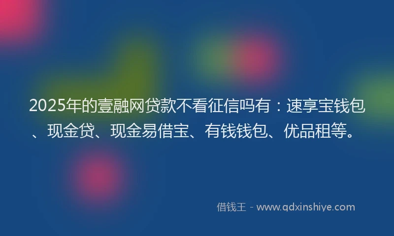 2025年的壹融网贷款不看征信吗有：速享宝钱包、现金贷、现金易借宝、有钱钱包、优品租等。